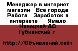 Менеджер в интернет-магазин - Все города Работа » Заработок в интернете   . Ямало-Ненецкий АО,Губкинский г.